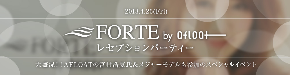 2013.4.26(Fri) FORTE by afloat レセプションパーティー　大盛況！！AFLOATの宮村浩気氏＆メジャーモデルも参加のスペシャルイベント