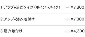 1.アップ+浴衣メイク（ポイントメイク）： \7,800　2.アップ+浴衣着付け： \7,800　3.浴衣着付け：\4,300