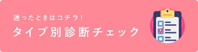 迷ったときはコチラ！タイプ別診断チェック