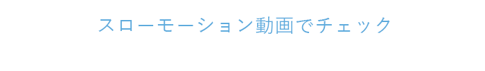 スローモーション動画でチェック