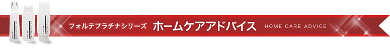 フォルテプラチナシリーズ　ホームケアアドバイス