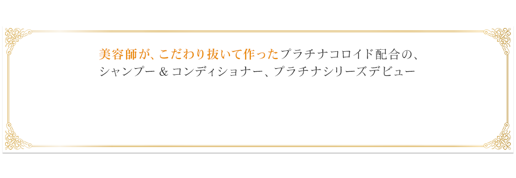 美容師が、こだわり抜いて作ったプラチナコロイド配合の、シャンプー＆コンディショナー、プラチナシリーズデビュー